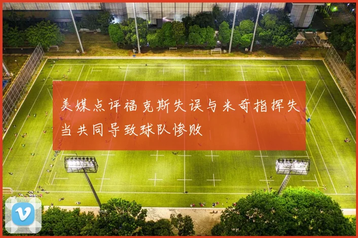 美媒点评福克斯失误与米奇指挥失当共同导致球队惨败
