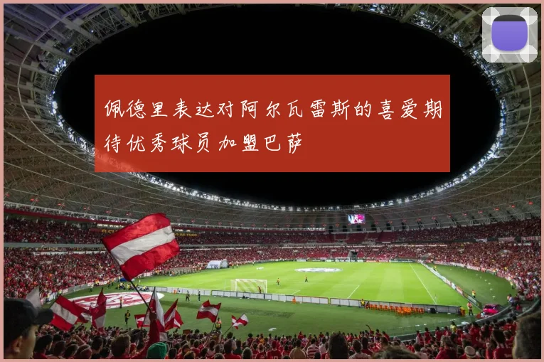 佩德里表达对阿尔瓦雷斯的喜爱期待优秀球员加盟巴萨