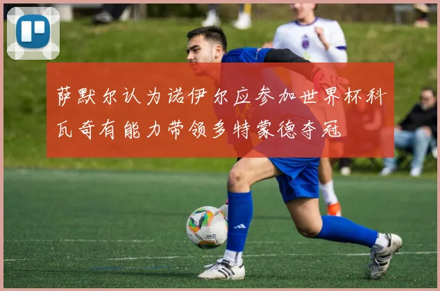 萨默尔认为诺伊尔应参加世界杯科瓦奇有能力带领多特蒙德夺冠