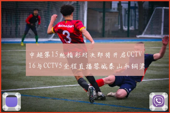 中超第15轮精彩对决即将开启CCTV16与CCTV5全程直播蓉城泰山和铜梁龙国安赛事