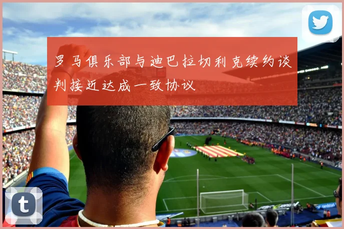 罗马俱乐部与迪巴拉切利克续约谈判接近达成一致协议