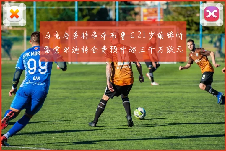 马竞与多特争夺布鲁日21岁前锋特雷索尔迪转会费预计超三千万欧元