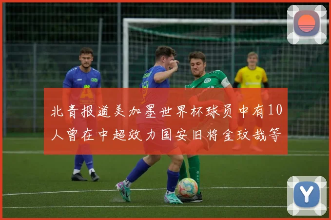 北青报道美加墨世界杯球员中有10人曾在中超效力国安旧将金玟哉等三人入选