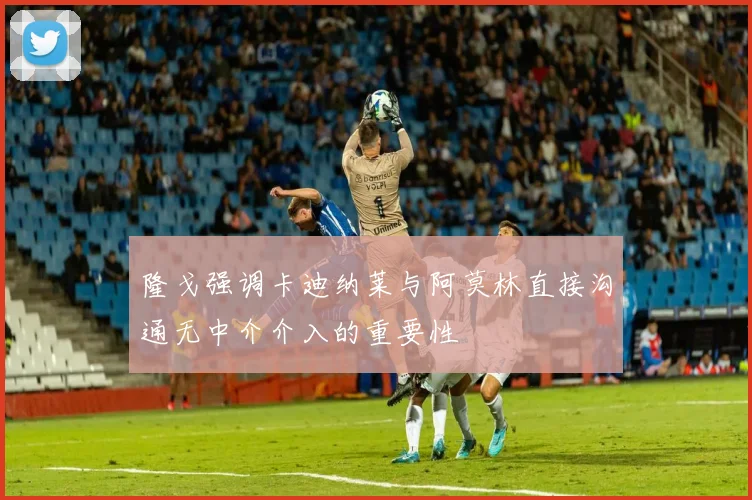 隆戈强调卡迪纳莱与阿莫林直接沟通无中介介入的重要性