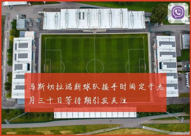 马斯切拉诺新球队接手时间定于九月三十日等待期引发关注