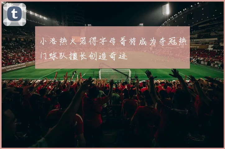 小洛热火若得字母哥将成为夺冠热门球队擅长创造奇迹