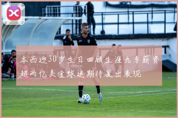 本西迎30岁生日回顾生涯九季薪资超两亿美金球迷期待复出表现
