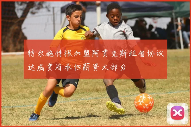 特尔施特根加盟阿贾克斯租借协议达成贾府承担薪资大部分