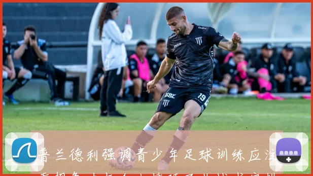 普兰德利强调青少年足球训练应注重想象力与个人技巧而非战术安排