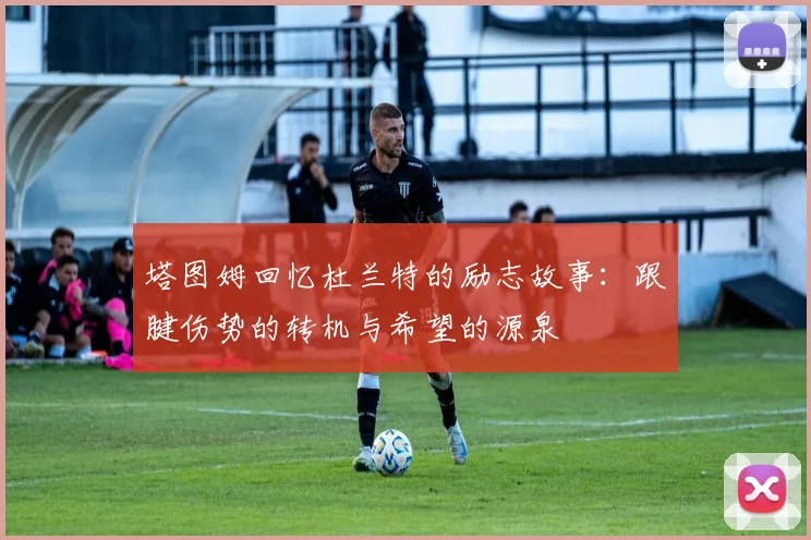 塔图姆回忆杜兰特的励志故事：跟腱伤势的转机与希望的源泉
