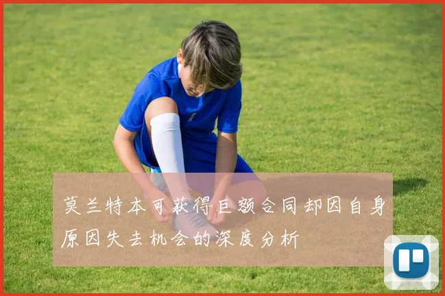 莫兰特本可获得巨额合同却因自身原因失去机会的深度分析