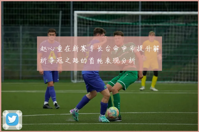 赵心童在新赛季长台命中率提升解析争冠之路的首轮表现分析