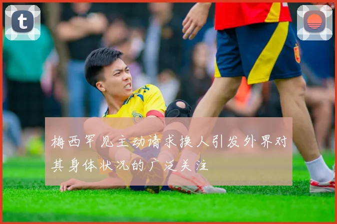 梅西罕见主动请求换人引发外界对其身体状况的广泛关注