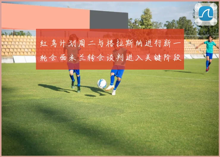 红鸟计划周二与格拉斯纳进行新一轮会面米兰转会谈判进入关键阶段