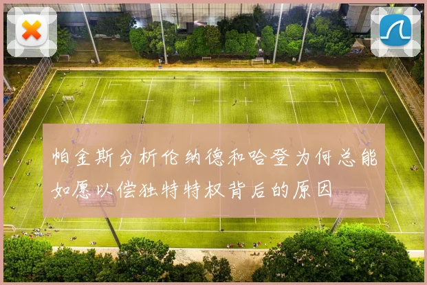 帕金斯分析伦纳德和哈登为何总能如愿以偿独特特权背后的原因
