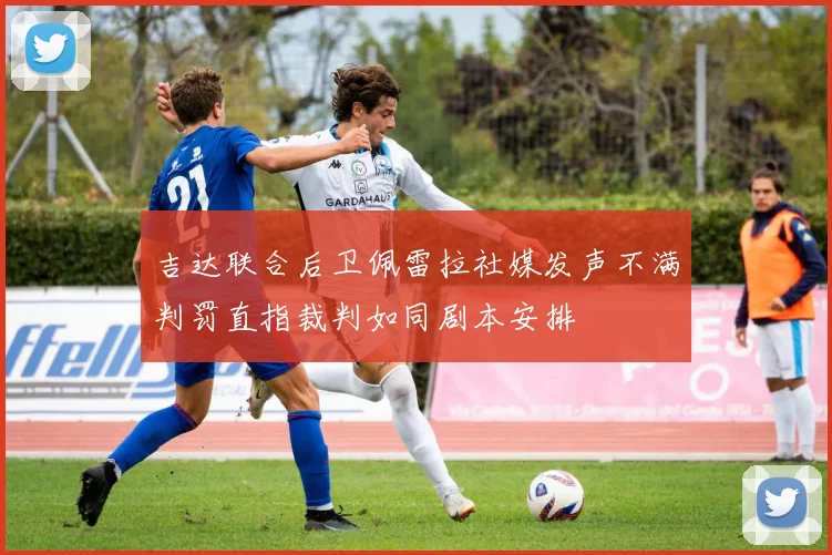 吉达联合后卫佩雷拉社媒发声不满判罚直指裁判如同剧本安排