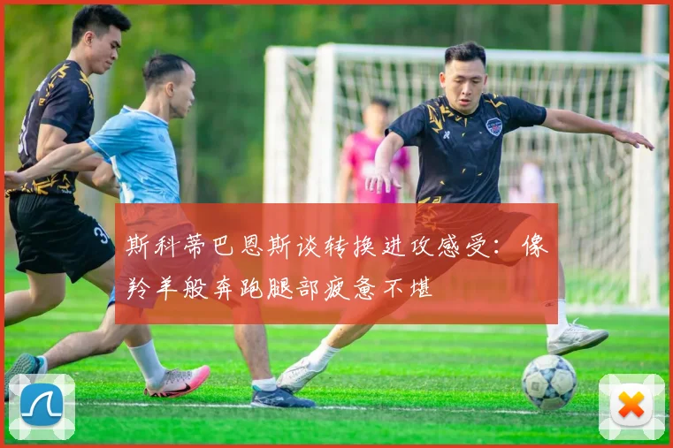 斯科蒂巴恩斯谈转换进攻感受：像羚羊般奔跑腿部疲惫不堪