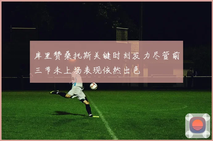 库里赞桑托斯关键时刻发力尽管前三节未上场表现依然出色