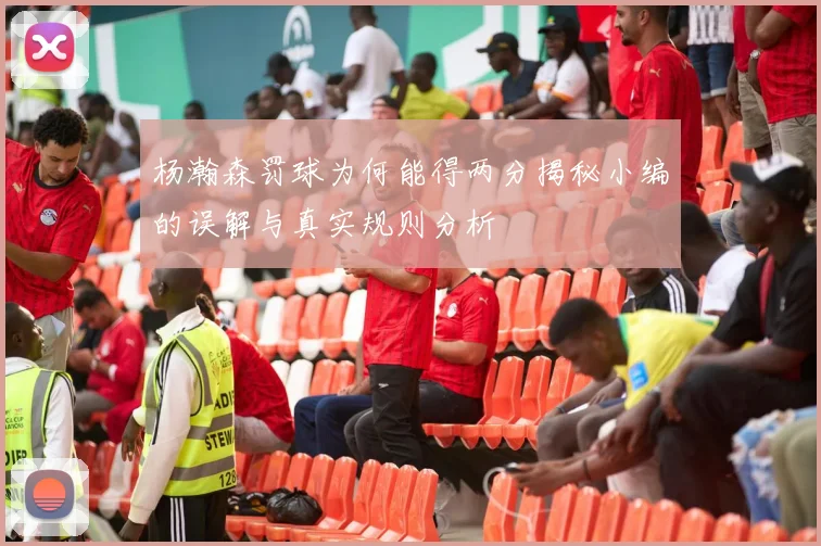 杨瀚森罚球为何能得两分揭秘小编的误解与真实规则分析