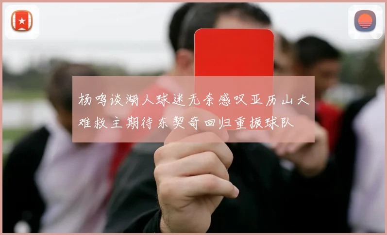杨鸣谈湖人球迷无奈感叹亚历山大难救主期待东契奇回归重振球队