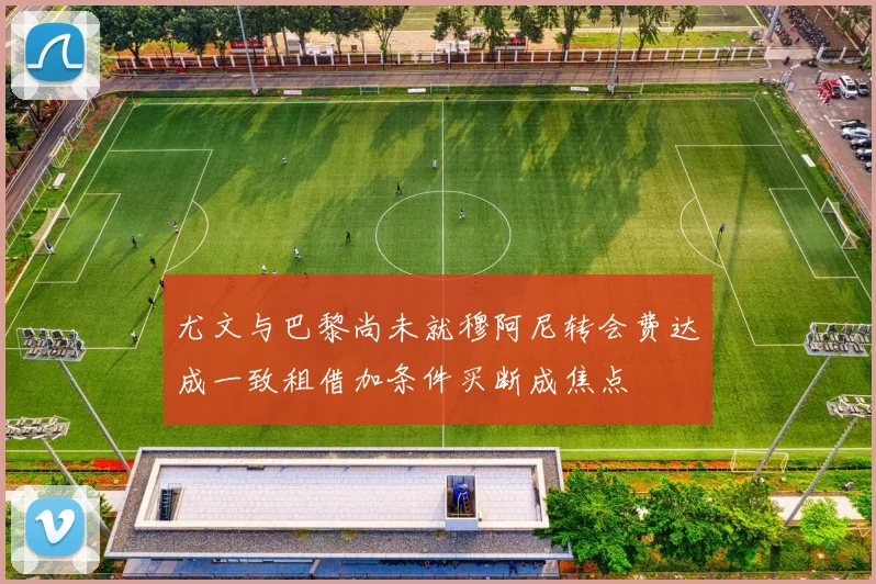 尤文与巴黎尚未就穆阿尼转会费达成一致租借加条件买断成焦点