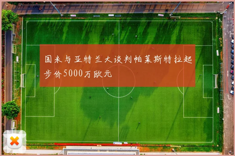 国米与亚特兰大谈判帕莱斯特拉起步价5000万欧元