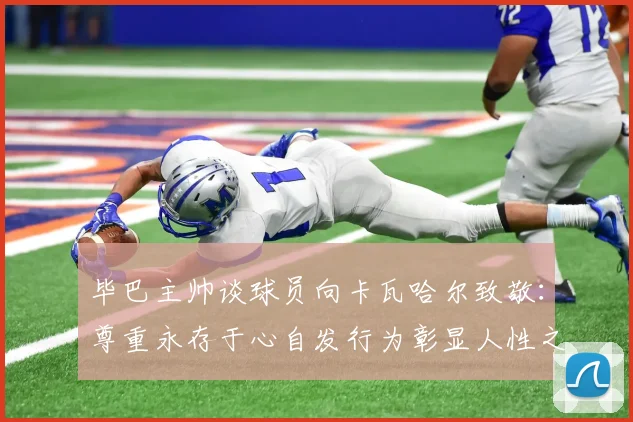 毕巴主帅谈球员向卡瓦哈尔致敬：尊重永存于心自发行为彰显人性之美